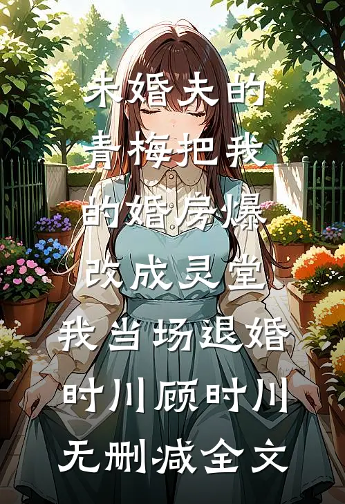未婚夫的青梅把我的婚房爆改成灵堂，我当场退婚时川顾时川无删减全文