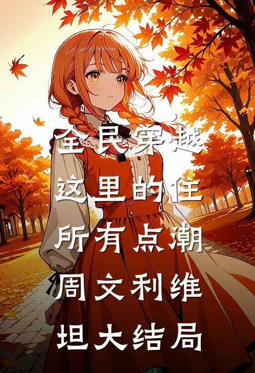 全民穿越：这里的住所有点潮周文利维坦大结局