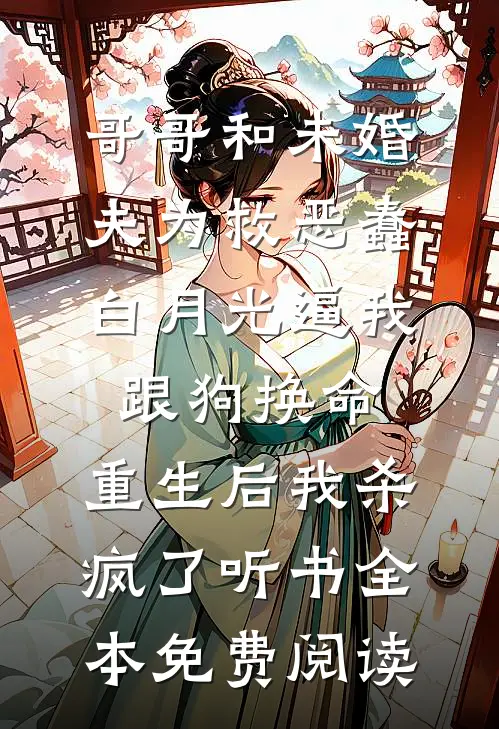 哥哥和未婚夫为救恶蠢白月光逼我跟狗换命，重生后我杀疯了听书全本免费阅读