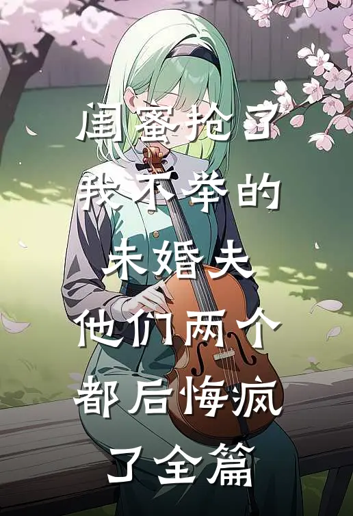 闺蜜抢了我不举的未婚夫，他们两个都后悔疯了全篇