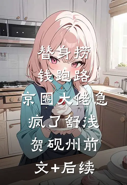 替身捞钱跑路，京圈大佬急疯了舒浅贺砚州前文+后续
