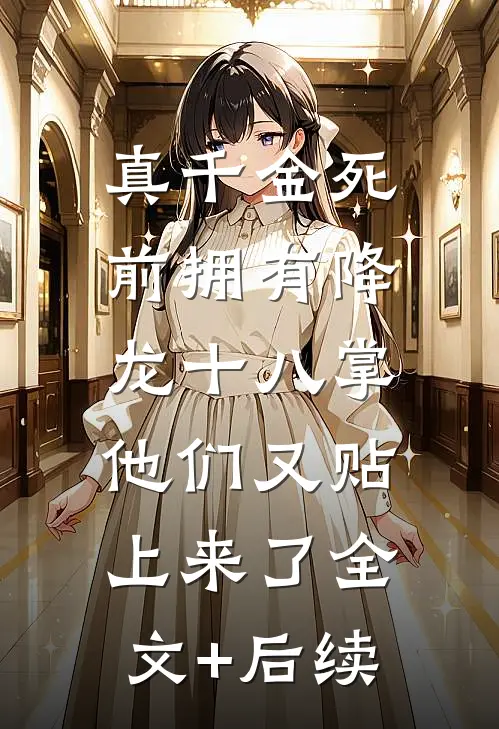 真千金死前拥有降龙十八掌，他们又贴上来了全文+后续