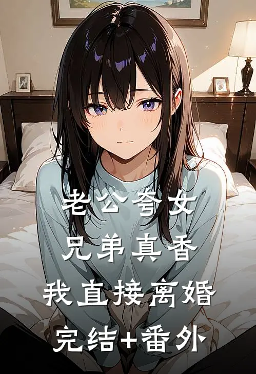 老公夸女兄弟真香，我直接离婚完结+番外