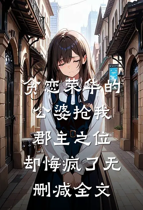 贪恋荣华的公婆抢我郡主之位，却悔疯了无删减全文