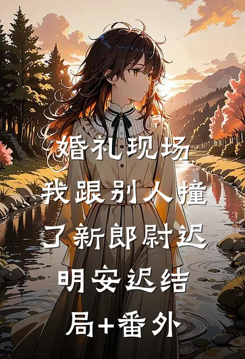 婚礼现场，我跟别人撞了新郎尉迟明安迟结局+番外
