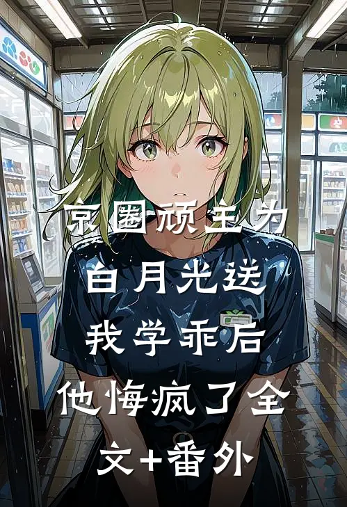 京圈顽主为白月光送我学乖后，他悔疯了全文+番外