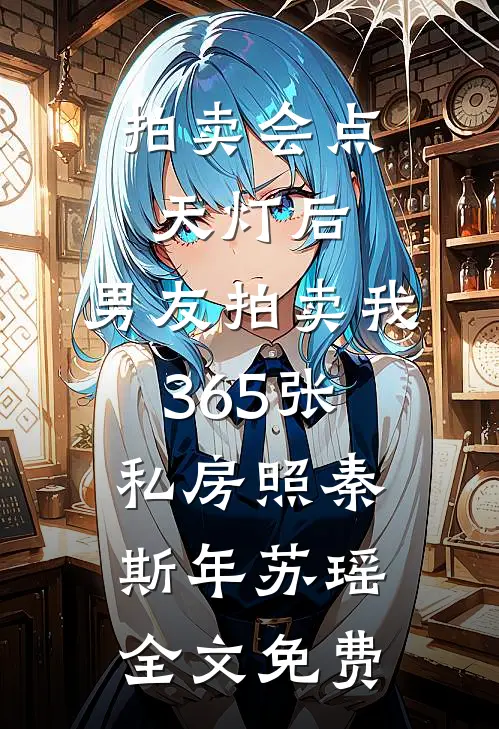 拍卖会点天灯后，男友拍卖我365张私房照秦斯年苏瑶全文免费