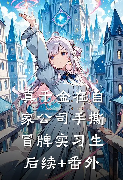 真千金在自家公司手撕冒牌实习生后续+番外