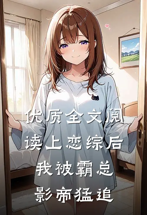 优质全文阅读上恋综后，我被霸总影帝猛追
