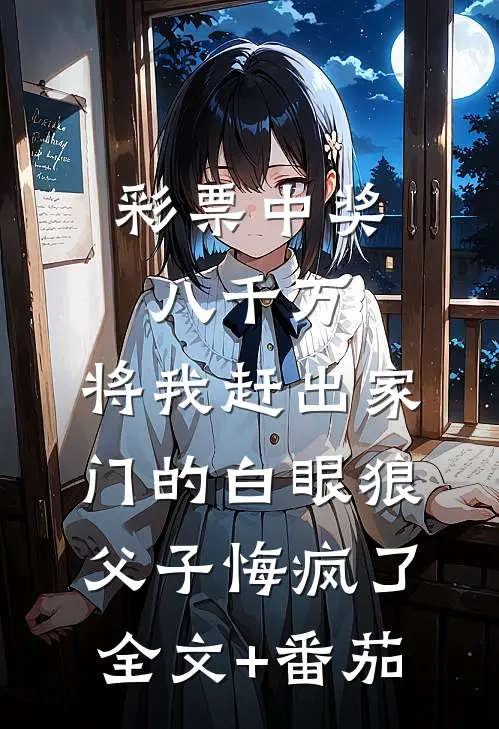 彩票中奖八千万，将我赶出家门的白眼狼父子悔疯了全文+番茄