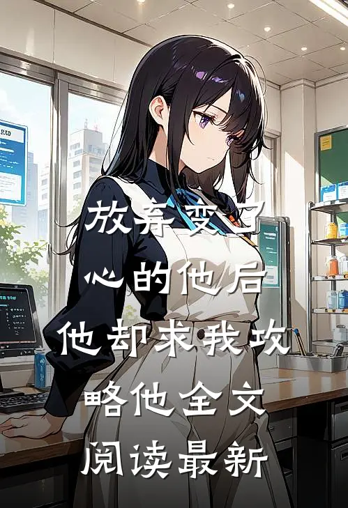 放弃变了心的他后，他却求我攻略他全文阅读最新