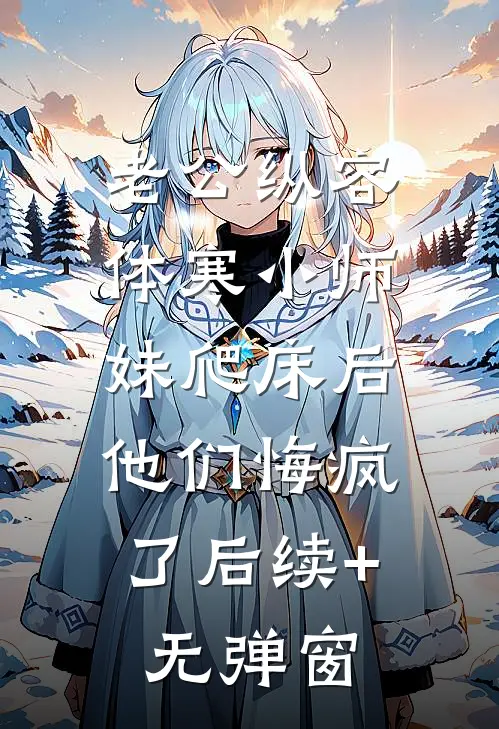 老公纵容体寒小师妹爬床后，他们悔疯了后续+无弹窗
