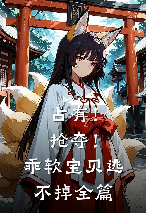 占有！抢夺！乖软宝贝逃不掉全篇