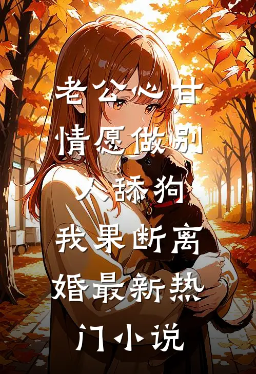 老公心甘情愿做别人舔狗，我果断离婚最新热门小说