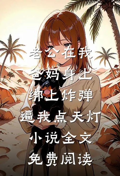 老公在我爸妈身上绑上炸弹，逼我点天灯小说全文免费阅读