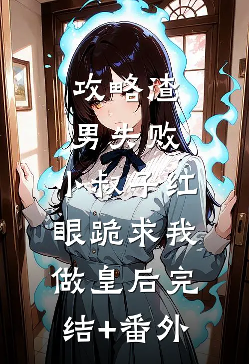 攻略渣男失败，小叔子红眼跪求我做皇后完结+番外