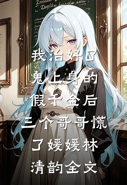 我治好了鬼上身的假千金后，三个哥哥慌了媛媛林清韵全文