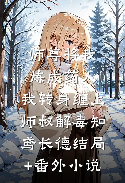 师尊将我炼成药人，我转身缠上师叔解毒知鸢长德结局+番外小说