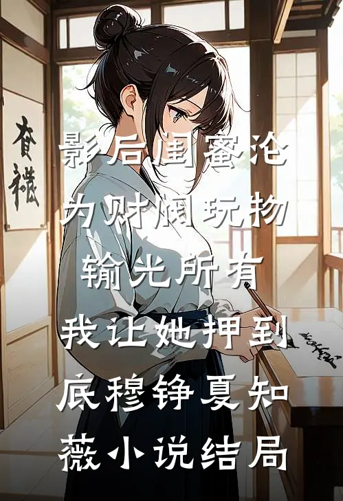 影后闺蜜沦为财阀玩物输光所有，我让她押到底穆铮夏知薇小说结局