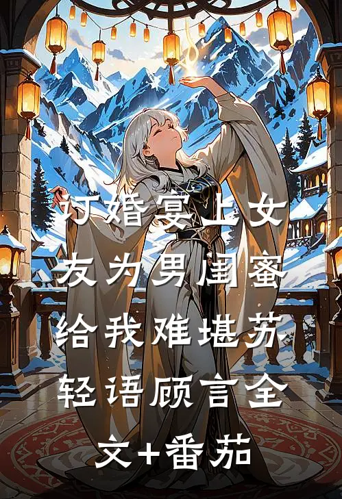 订婚宴上女友为男闺蜜给我难堪苏轻语顾言全文+番茄