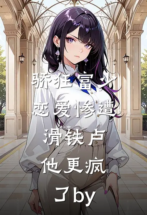 骄狂富少恋爱惨遭滑铁卢，他更疯了by
