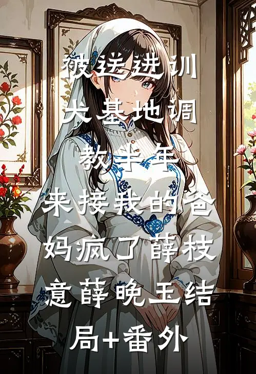 被送进训犬基地调教半年，来接我的爸妈疯了薛枝意薛晚玉结局+番外