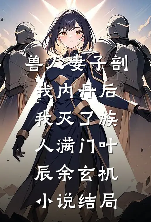 兽人妻子剖我内丹后，我灭了族人满门叶辰余玄机小说结局