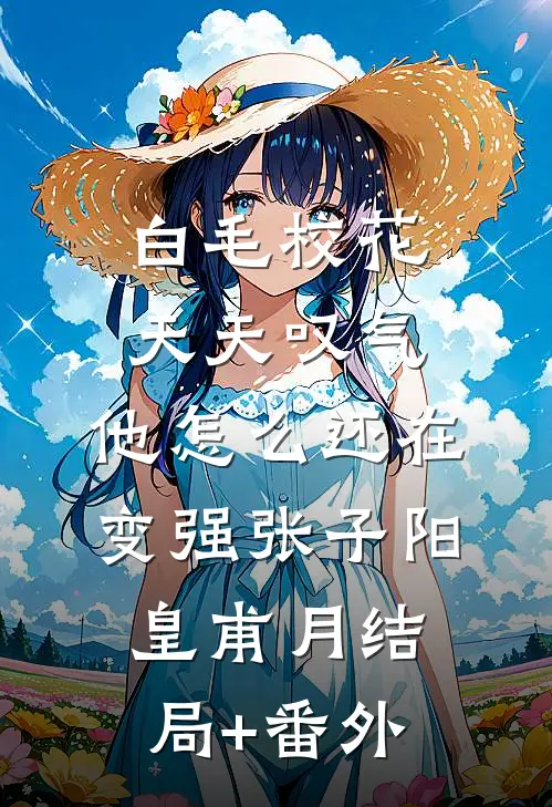 白毛校花天天叹气，他怎么还在变强张子阳皇甫月结局+番外
