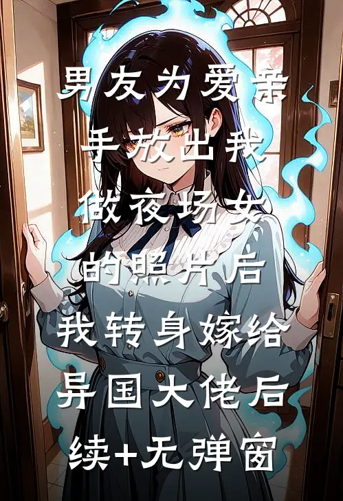 男友为爱亲手放出我做夜场女的照片后，我转身嫁给异国大佬后续+无弹窗
