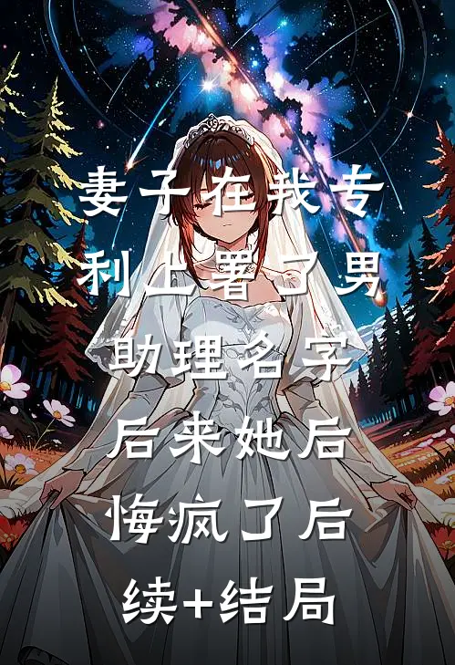 妻子在我专利上署了男助理名字，后来她后悔疯了后续+结局