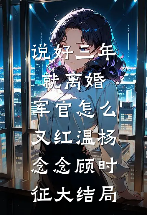 说好三年就离婚，军官怎么又红温杨念念顾时征大结局