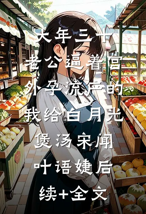 大年三十，老公逼着宫外孕流产的我给白月光煲汤宋闻叶语婕后续+全文