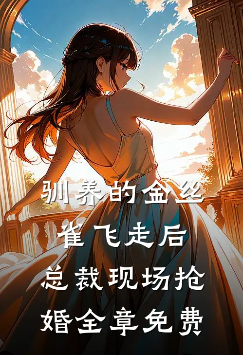 驯养的金丝雀飞走后，总裁现场抢婚全章免费