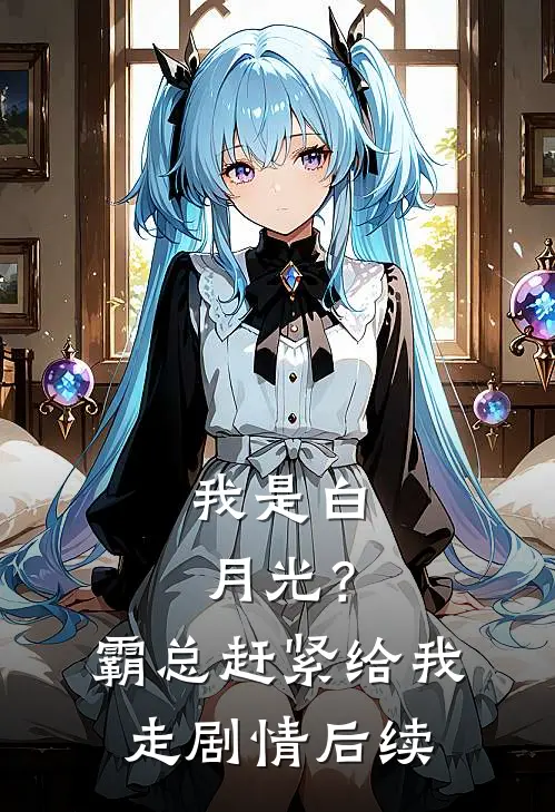 我是白月光？霸总赶紧给我走剧情后续