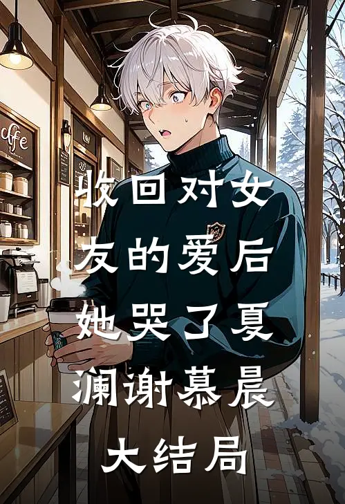 收回对女友的爱后，她哭了夏澜谢慕晨大结局