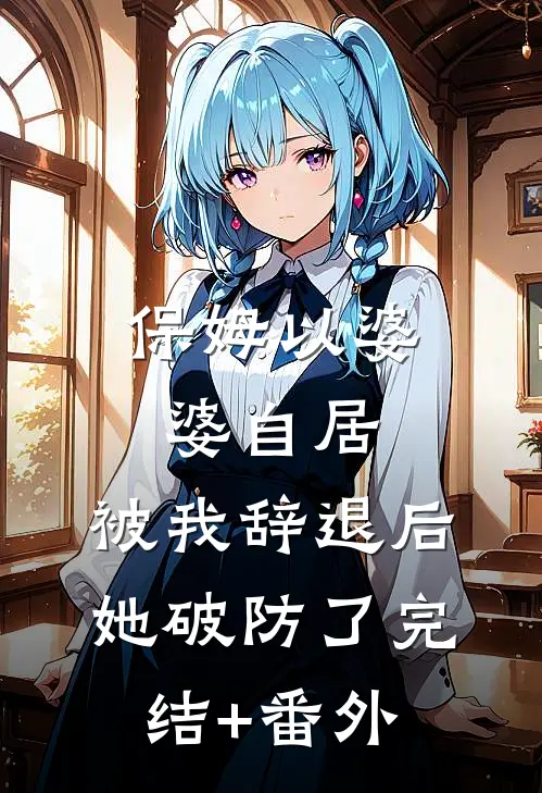 保姆以婆婆自居，被我辞退后她破防了完结+番外