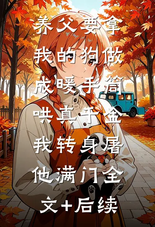 养父要拿我的狗做成暖手筒哄真千金，我转身屠他满门全文+后续