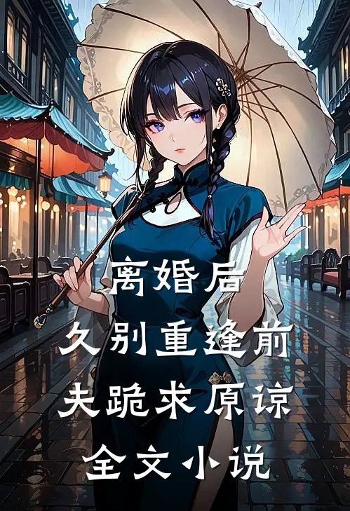 离婚后，久别重逢前夫跪求原谅全文小说