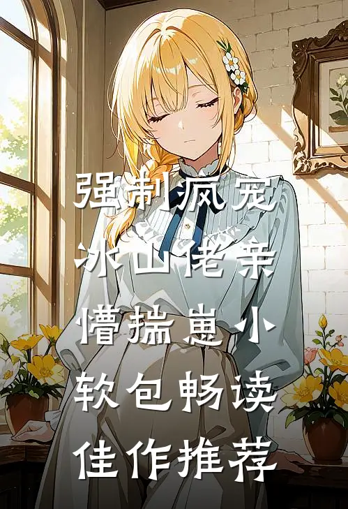 强制疯宠，冰山佬亲懵揣崽小软包畅读佳作推荐