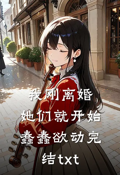 我刚离婚，她们就开始蠢蠢欲动完结txt