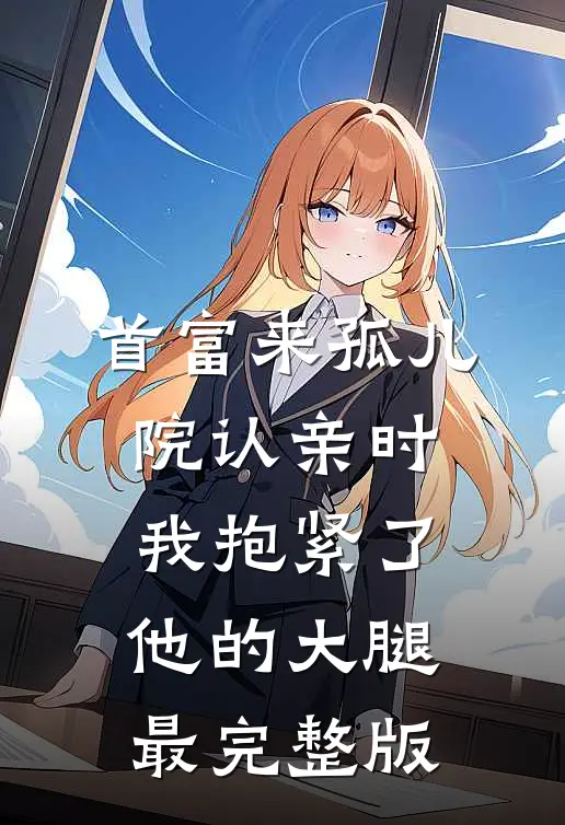 首富来孤儿院认亲时，我抱紧了他的大腿最完整版