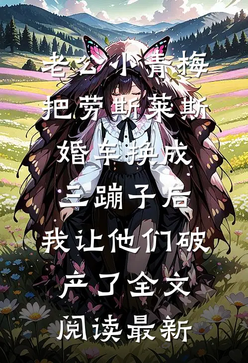 老公小青梅把劳斯莱斯婚车换成三蹦子后，我让他们破产了全文阅读最新