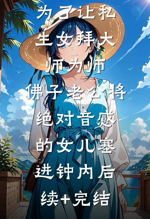 为了让私生女拜大师为师，佛子老公将绝对音感的女儿塞进钟内后续+完结
