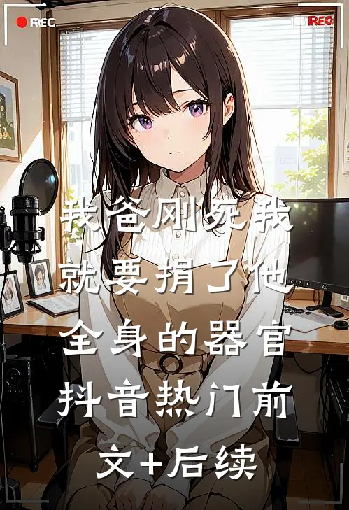 我爸刚死我就要捐了他全身的器官抖音热门前文+后续