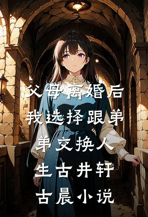 父母离婚后我选择跟弟弟交换人生古井轩古晨小说