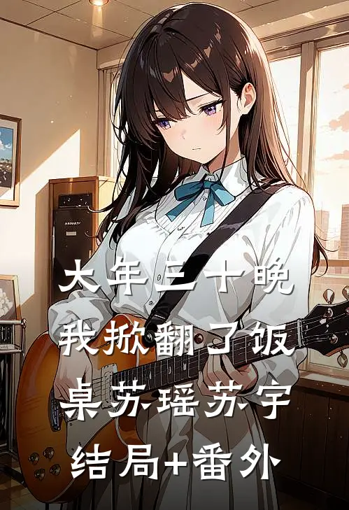 大年三十晚，我掀翻了饭桌苏瑶苏宇结局+番外
