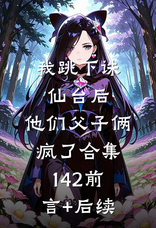 我跳下诛仙台后，他们父子俩疯了合集142前言+后续