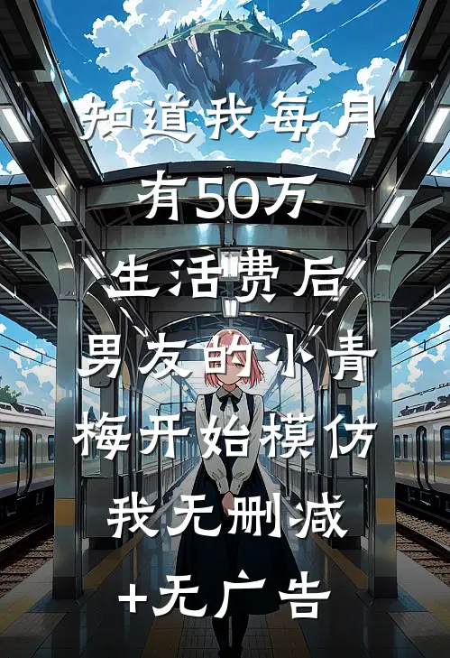 知道我每月有50万生活费后，男友的小青梅开始模仿我无删减+无广告