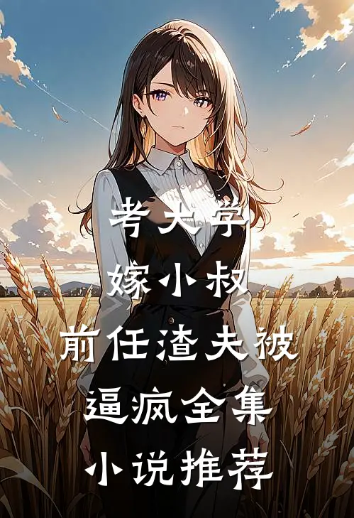 考大学，嫁小叔，前任渣夫被逼疯全集小说推荐