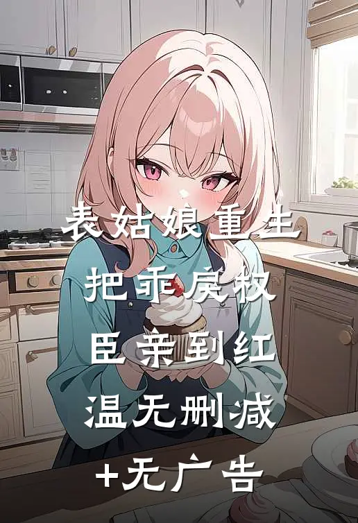 表姑娘重生，把乖戾权臣亲到红温无删减+无广告